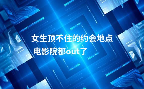 女生顶不住的约会地点 电影院都out了